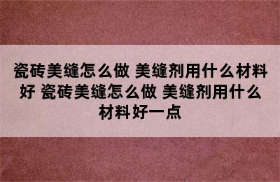 瓷砖美缝怎么做 美缝剂用什么材料好 瓷砖美缝怎么做 美缝剂用什么材料好一点